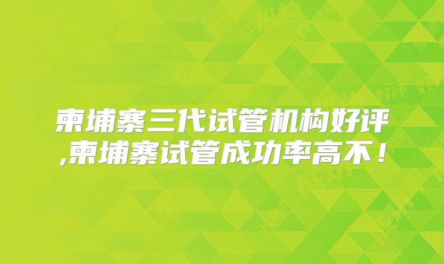 柬埔寨三代试管机构好评,柬埔寨试管成功率高不!