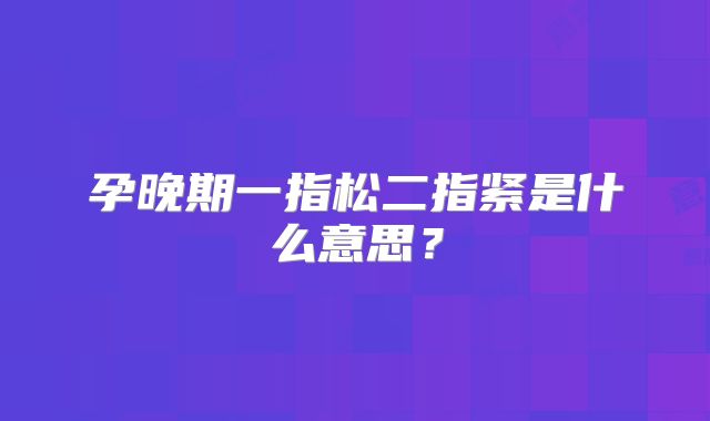 孕晚期一指松二指紧是什么意思?