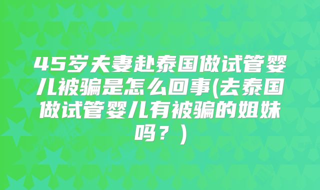 45岁夫妻赴泰国做试管婴儿被骗是怎么回事(去泰国做试管婴儿有被骗的姐妹吗?)