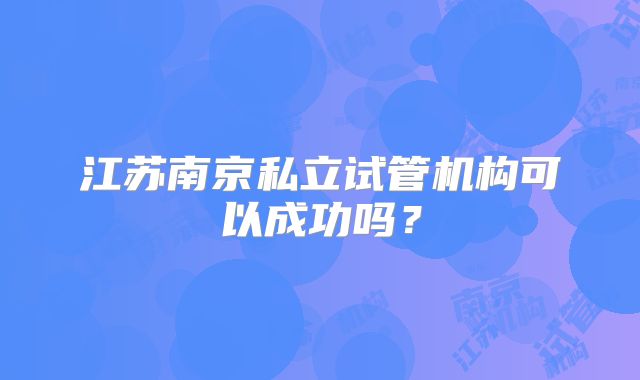 江苏南京私立试管机构可以成功吗？