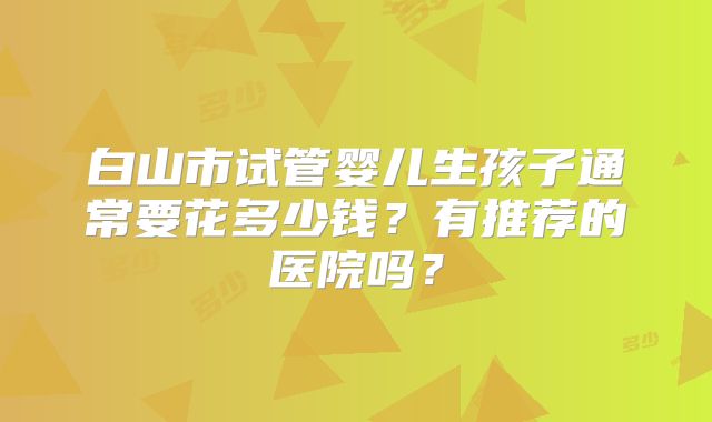 白山市试管婴儿生孩子通常要花多少钱？有推荐的医院吗？