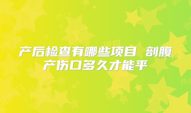 产后检查有哪些项目 剖腹产伤口多久才能平