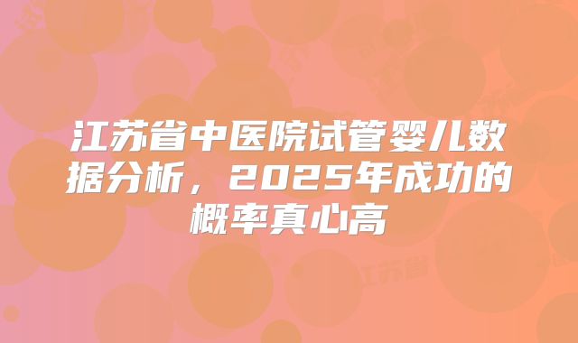 江苏省中医院试管婴儿数据分析,2025年成功的概率真心高