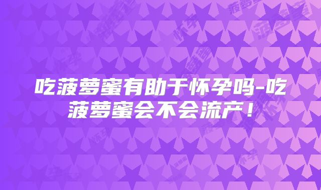 吃菠萝蜜有助于怀孕吗-吃菠萝蜜会不会流产！