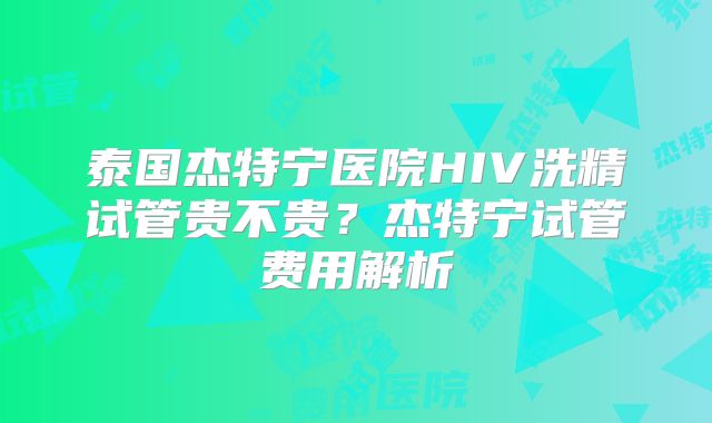 泰国杰特宁医院HIV洗精试管贵不贵？杰特宁试管费用解析