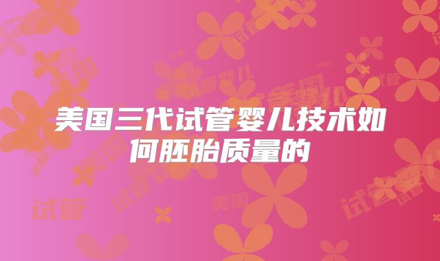 美国三代试管婴儿技术如何胚胎质量的