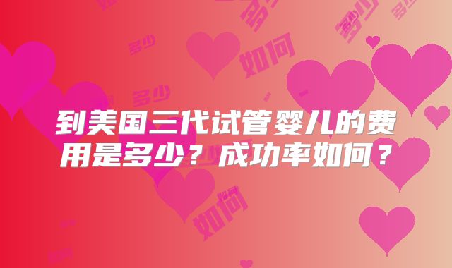 到美国三代试管婴儿的费用是多少?成功率如何?