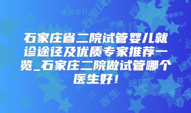石家庄省二院试管婴儿就诊途径及优质专家推荐一览_石家庄二院做试管哪个医生好！