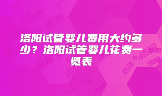 洛阳试管婴儿费用大约多少?洛阳试管婴儿花费一览表