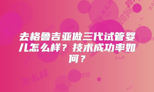 去格鲁吉亚做三代试管婴儿怎么样？技术成功率如何？