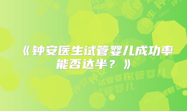 《钟安医生试管婴儿成功率能否达半？》