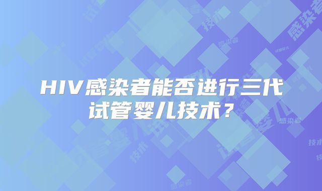 HIV感染者能否进行三代试管婴儿技术?