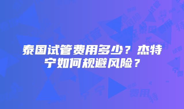 泰国试管费用多少？杰特宁如何规避风险？
