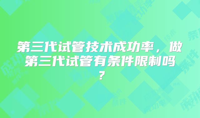 第三代试管技术成功率,做第三代试管有条件限制吗?