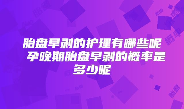 胎盘早剥的护理有哪些呢 孕晚期胎盘早剥的概率是多少呢