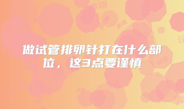 做试管排卵针打在什么部位,这3点要谨慎