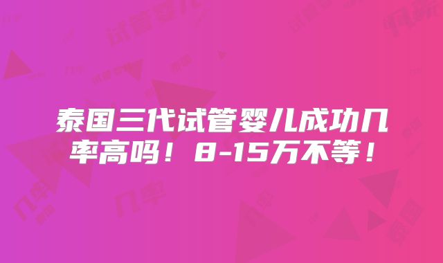 泰国三代试管婴儿成功几率高吗!8-15万不等!