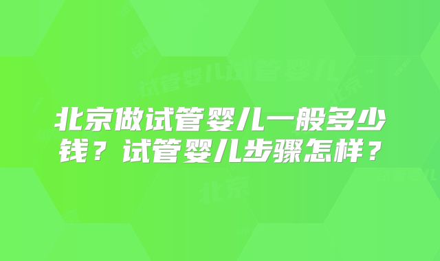 北京做试管婴儿一般多少钱？试管婴儿步骤怎样？