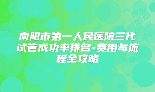 南阳市第一人民医院三代试管成功率排名-费用与流程全攻略