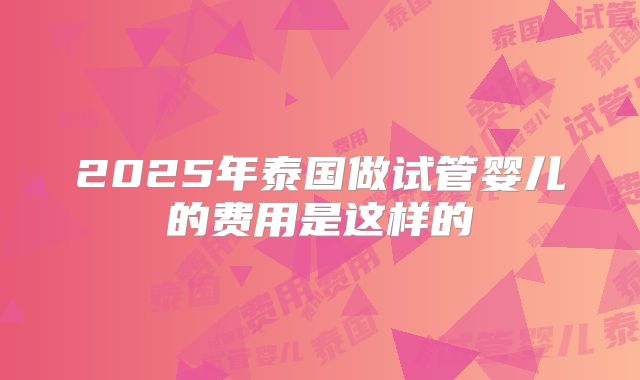 2025年泰国做试管婴儿的费用是这样的