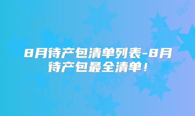 8月待产包清单列表-8月待产包最全清单！