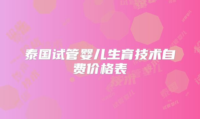 泰国试管婴儿生育技术自费价格表