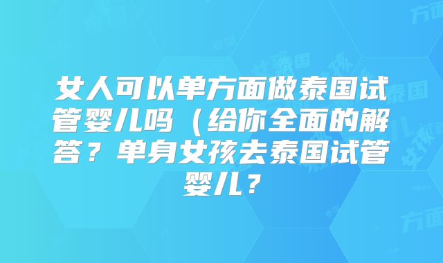 女人可以单方面做泰国试管婴儿吗（给你全面的解答？单身女孩去泰国试管婴儿？
