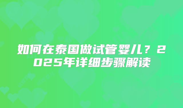 如何在泰国做试管婴儿？2025年详细步骤解读