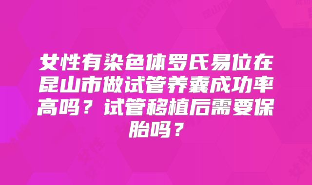 女性有染色体罗氏易位在昆山市做试管养囊成功率高吗？试管移植后需要保胎吗？