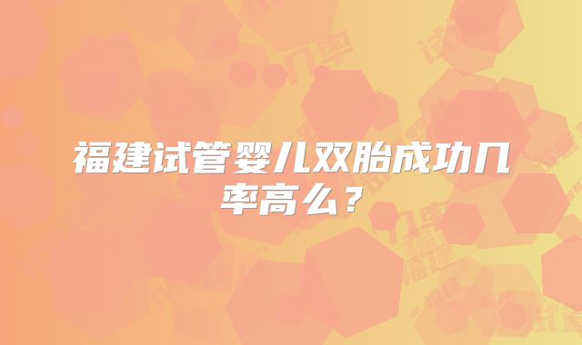 福建试管婴儿双胎成功几率高么？