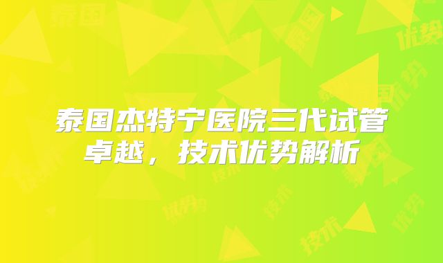 泰国杰特宁医院三代试管卓越，技术优势解析