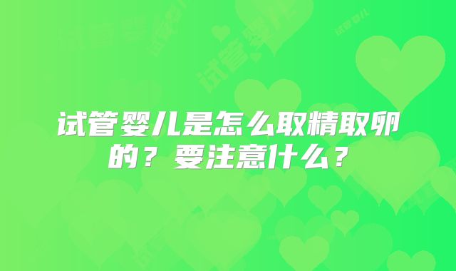 试管婴儿是怎么取精取卵的？要注意什么？
