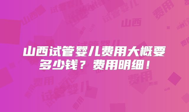 山西试管婴儿费用大概要多少钱？费用明细！