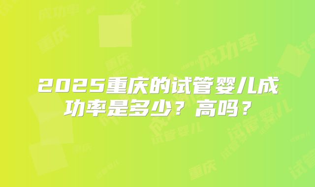 2025重庆的试管婴儿成功率是多少？高吗？