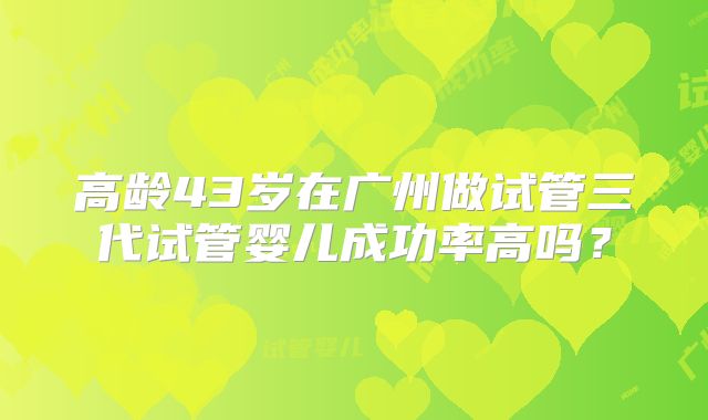 高龄43岁在广州做试管三代试管婴儿成功率高吗？