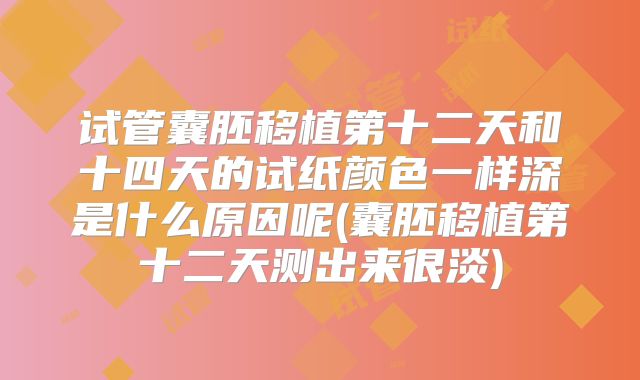 试管囊胚移植第十二天和十四天的试纸颜色一样深是什么原因呢(囊胚移植第十二天测出来很淡)