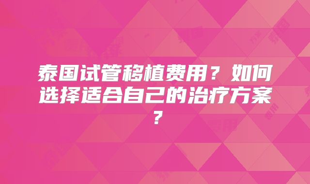 泰国试管移植费用？如何选择适合自己的治疗方案？