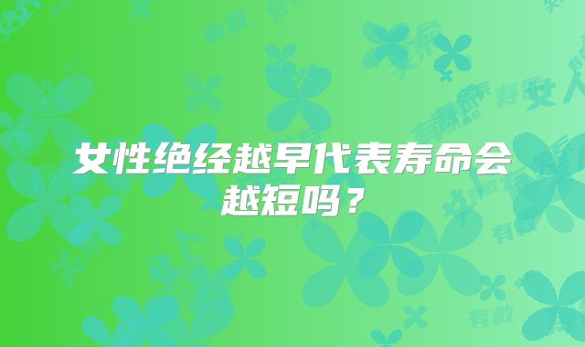 女性绝经越早代表寿命会越短吗？