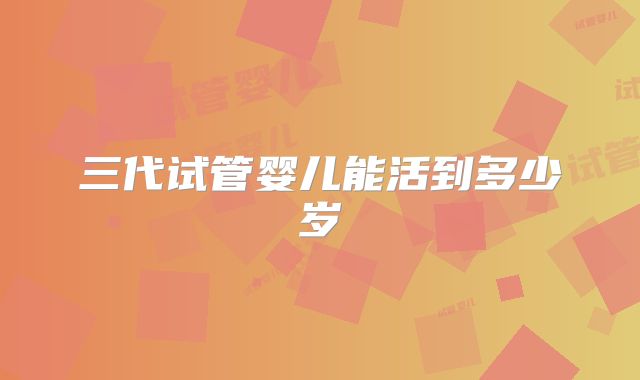 三代试管婴儿能活到多少岁