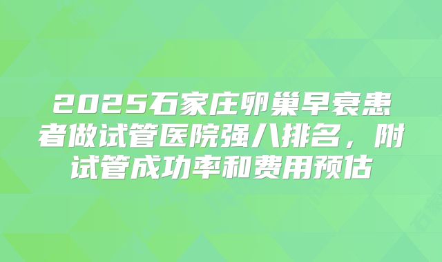 2025石家庄卵巢早衰患者做试管医院强八排名,附试管成功率和费用预估