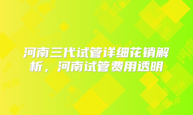 河南三代试管详细花销解析,河南试管费用透明
