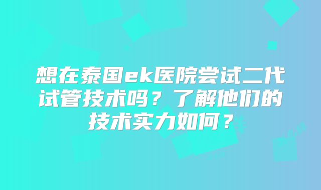 想在泰国ek医院尝试二代试管技术吗?了解他们的技术实力如何?
