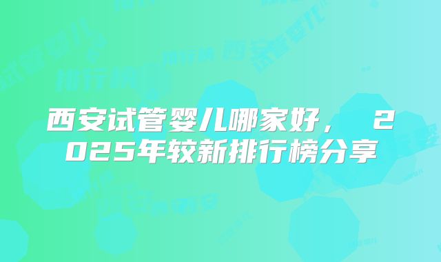 西安试管婴儿哪家好, 2025年较新排行榜分享