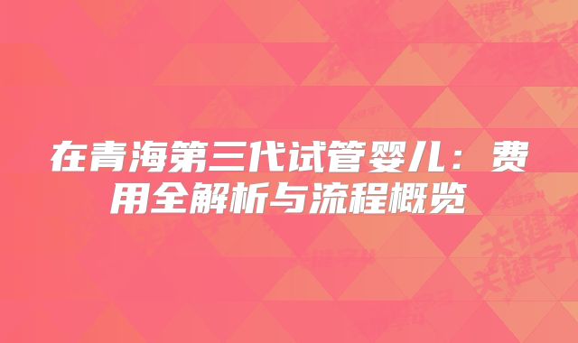 在青海第三代试管婴儿：费用全解析与流程概览