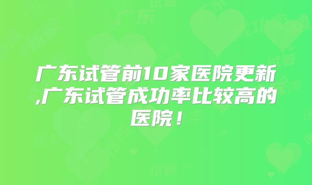 广东试管前10家医院更新,广东试管成功率比较高的医院！