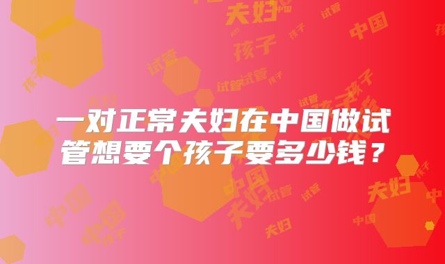 一对正常夫妇在中国做试管想要个孩子要多少钱？
