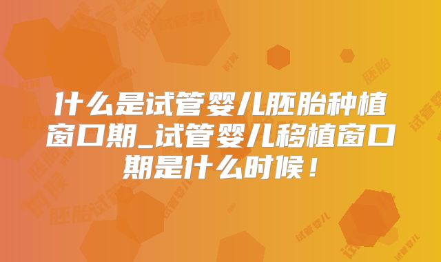 什么是试管婴儿胚胎种植窗口期_试管婴儿移植窗口期是什么时候！