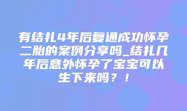 有结扎4年后复通成功怀孕二胎的案例分享吗_结扎几年后意外怀孕了宝宝可以生下来吗?!