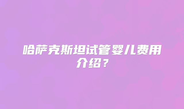 哈萨克斯坦试管婴儿费用介绍？