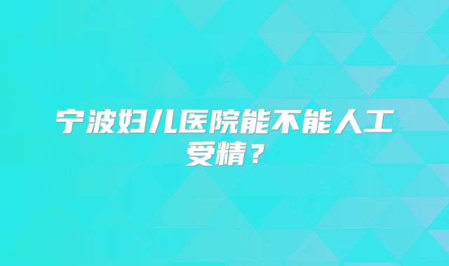宁波妇儿医院能不能人工受精?